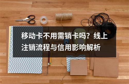 移动卡不用需销卡吗？线上注销流程与信用影响解析