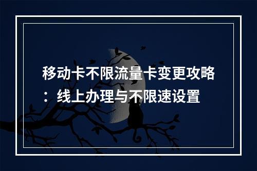 移动卡不限流量卡变更攻略：线上办理与不限速设置