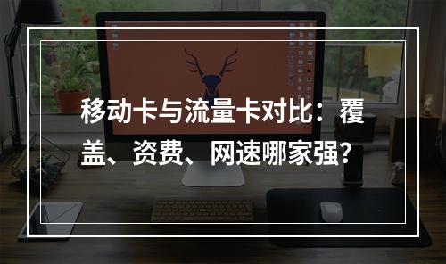 移动卡与流量卡对比：覆盖、资费、网速哪家强？