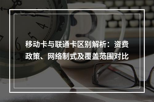 移动卡与联通卡区别解析：资费政策、网络制式及覆盖范围对比