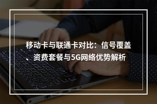 移动卡与联通卡对比：信号覆盖、资费套餐与5G网络优势解析