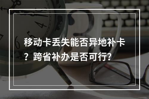 移动卡丢失能否异地补卡？跨省补办是否可行？