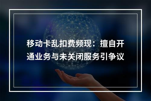 移动卡乱扣费频现：擅自开通业务与未关闭服务引争议