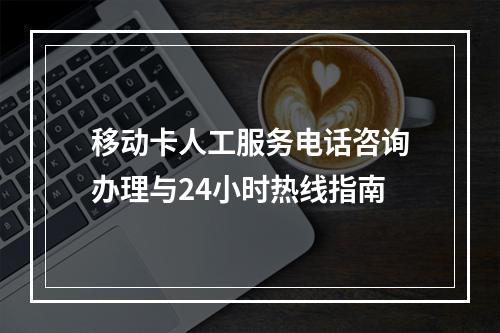 移动卡人工服务电话咨询办理与24小时热线指南