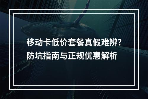移动卡低价套餐真假难辨？防坑指南与正规优惠解析