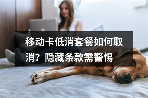 移动卡低消套餐如何取消？隐藏条款需警惕