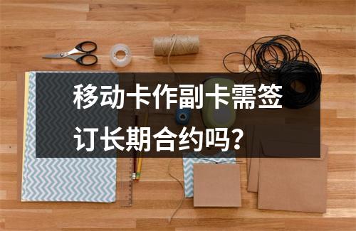 移动卡作副卡需签订长期合约吗？