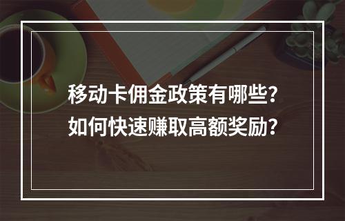 移动卡佣金政策有哪些？如何快速赚取高额奖励？