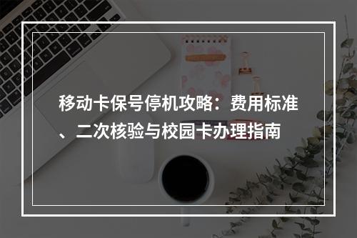 移动卡保号停机攻略：费用标准、二次核验与校园卡办理指南