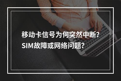 移动卡信号为何突然中断？SIM故障或网络问题？