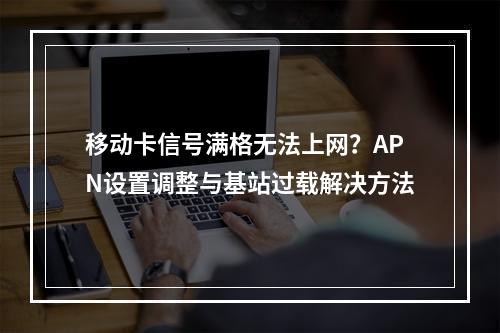 移动卡信号满格无法上网？APN设置调整与基站过载解决方法