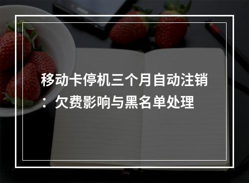 移动卡停机三个月自动注销：欠费影响与黑名单处理