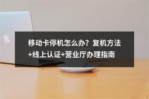 移动卡停机怎么办？复机方法+线上认证+营业厅办理指南