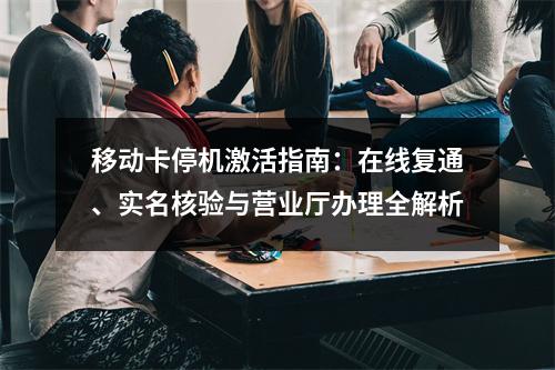 移动卡停机激活指南：在线复通、实名核验与营业厅办理全解析