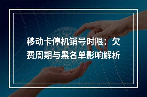 移动卡停机销号时限：欠费周期与黑名单影响解析