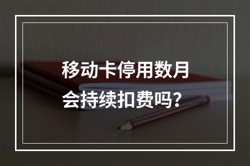 移动卡停用数月会持续扣费吗？