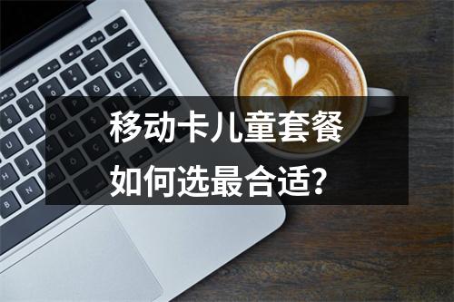 移动卡儿童套餐如何选最合适？