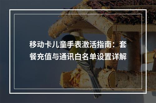移动卡儿童手表激活指南：套餐充值与通讯白名单设置详解