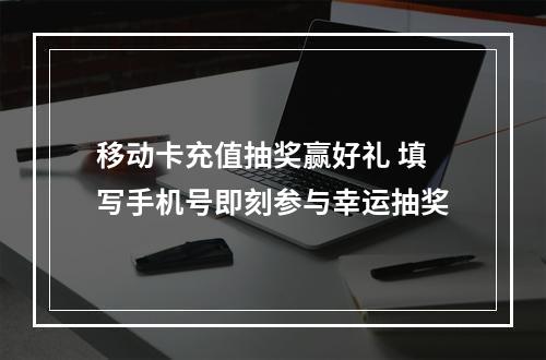 移动卡充值抽奖赢好礼 填写手机号即刻参与幸运抽奖