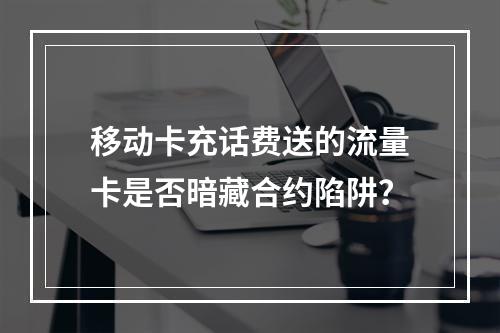 移动卡充话费送的流量卡是否暗藏合约陷阱？
