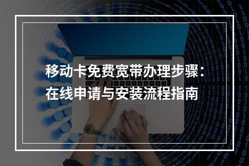 移动卡免费宽带办理步骤：在线申请与安装流程指南