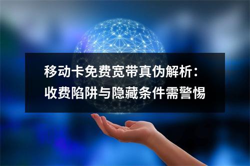 移动卡免费宽带真伪解析：收费陷阱与隐藏条件需警惕