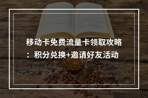 移动卡免费流量卡领取攻略：积分兑换+邀请好友活动