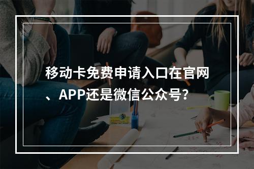 移动卡免费申请入口在官网、APP还是微信公众号？