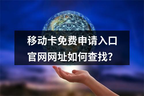 移动卡免费申请入口官网网址如何查找？