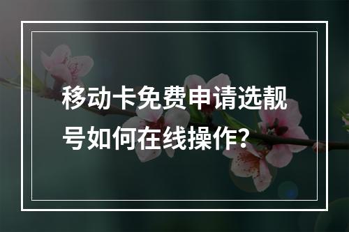 移动卡免费申请选靓号如何在线操作？