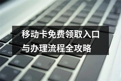 移动卡免费领取入口与办理流程全攻略