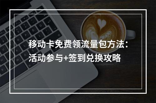 移动卡免费领流量包方法：活动参与+签到兑换攻略