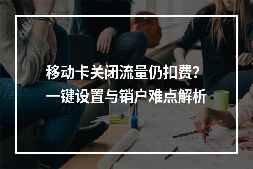 移动卡关闭流量仍扣费？一键设置与销户难点解析