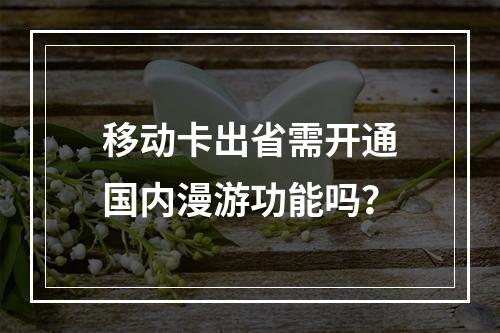 移动卡出省需开通国内漫游功能吗？