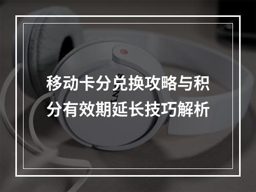 移动卡分兑换攻略与积分有效期延长技巧解析