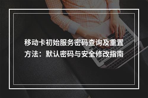 移动卡初始服务密码查询及重置方法：默认密码与安全修改指南