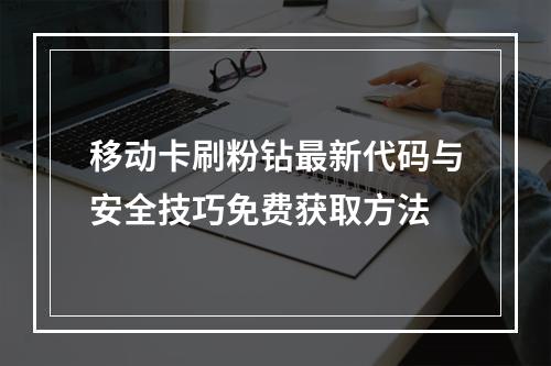 移动卡刷粉钻最新代码与安全技巧免费获取方法