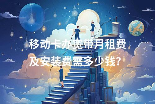 移动卡办宽带月租费及安装费需多少钱？