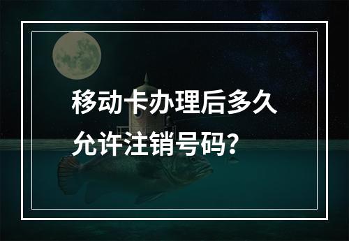 移动卡办理后多久允许注销号码？
