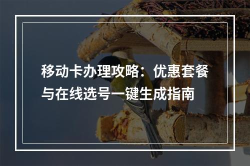 移动卡办理攻略：优惠套餐与在线选号一键生成指南