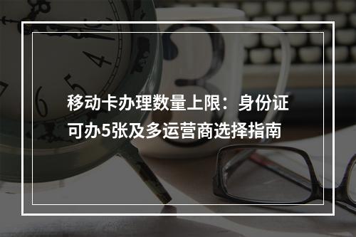 移动卡办理数量上限：身份证可办5张及多运营商选择指南