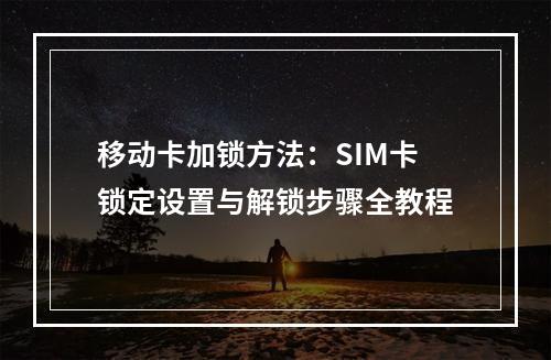 移动卡加锁方法：SIM卡锁定设置与解锁步骤全教程