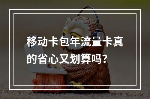移动卡包年流量卡真的省心又划算吗？
