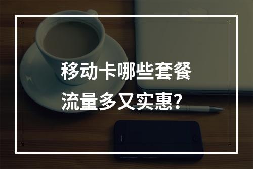 移动卡哪些套餐流量多又实惠？