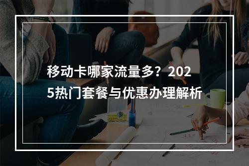 移动卡哪家流量多？2025热门套餐与优惠办理解析