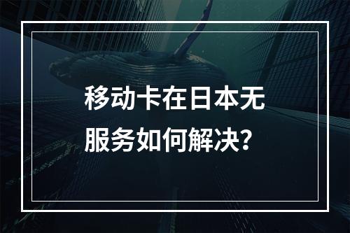 移动卡在日本无服务如何解决？