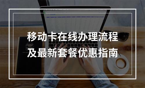 移动卡在线办理流程及最新套餐优惠指南