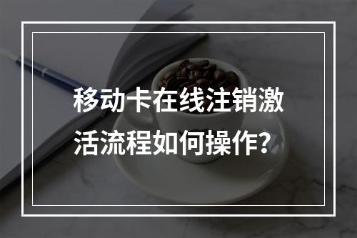 移动卡在线注销激活流程如何操作？
