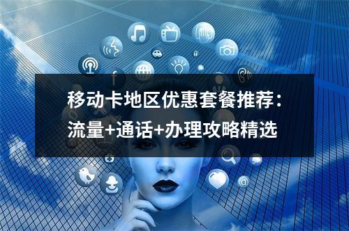 移动卡地区优惠套餐推荐：流量+通话+办理攻略精选