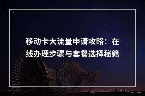 移动卡大流量申请攻略：在线办理步骤与套餐选择秘籍